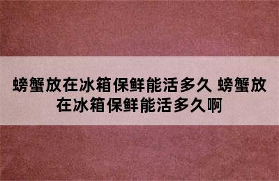 螃蟹放在冰箱保鲜能活多久 螃蟹放在冰箱保鲜能活多久啊